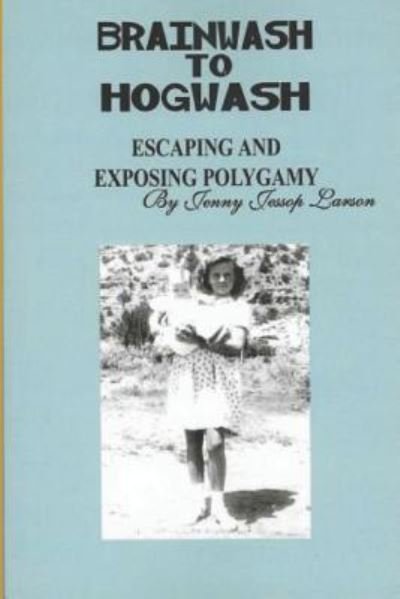 From Brainwash to Hogwash Escaping and Exposing Polygamy - Jenny Jessop Larson - Livros - Independently Published - 9781976712852 - 8 de dezembro de 2018
