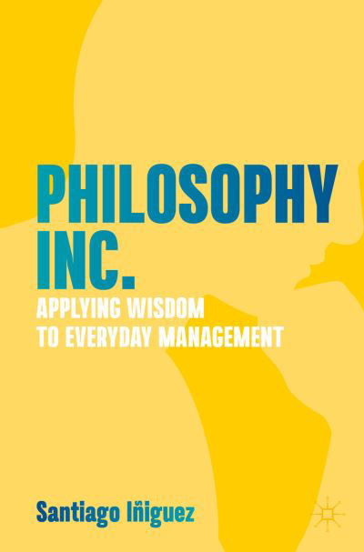 Santiago Iniguez · Philosophy Inc.: Applying Wisdom to Everyday Management (Paperback Book) [1st ed. 2023 edition] (2023)