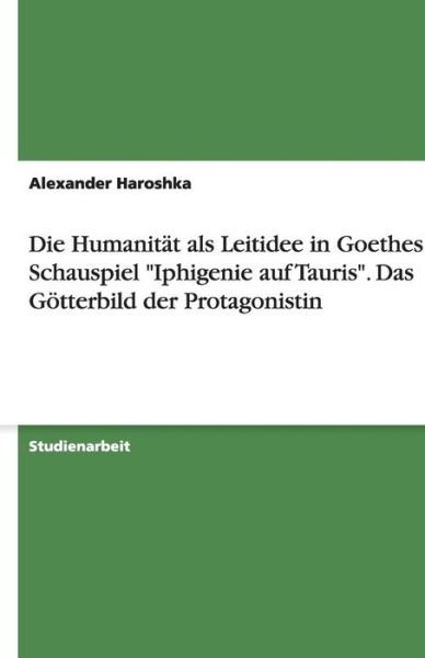 Die Humanitat als Leitidee in Goethes Schauspiel "Iphigenie auf Tauris". Das Goetterbild der Protagonistin - Alexander Haroshka - Bøger - Grin Publishing - 9783638597852 - 21. august 2007