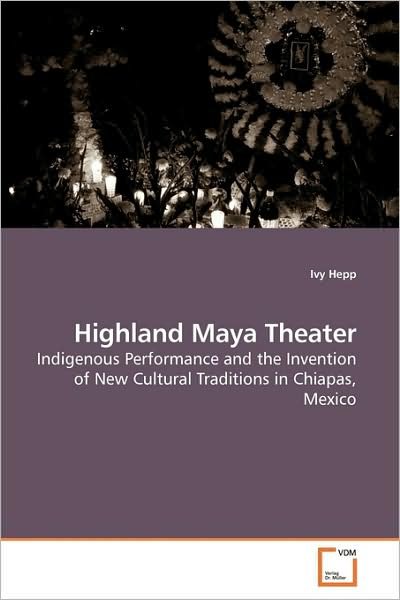 Cover for Ivy Hepp · Highland Maya Theater: Indigenous Performance and the Invention of New Cultural Traditions in Chiapas, Mexico (Paperback Bog) (2009)