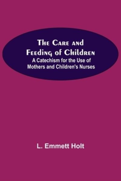 The Care And Feeding Of Children; A Catechism For The Use Of Mothers And Children'S Nurses - L Emmett Holt - Bøger - Alpha Edition - 9789354754852 - 5. juli 2021