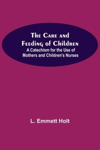 Cover for L Emmett Holt · The Care And Feeding Of Children; A Catechism For The Use Of Mothers And Children'S Nurses (Paperback Book) (2021)