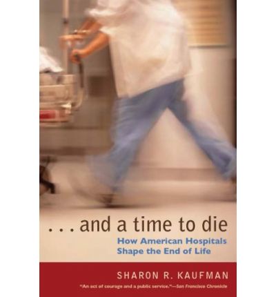 Cover for Sharon R. Kaufman · And a Time to Die: How American Hospitals Shape the End of Life (Paperback Book) [New edition] (2006)