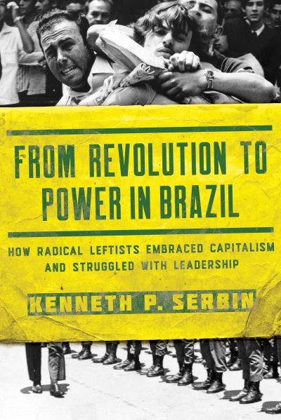 Cover for Kenneth P. Serbin · From Revolution to Power in Brazil: How Radical Leftists Embraced Capitalism and Struggled with Leadership - Kellogg Institute Series on Democracy and Development (Hardcover Book) (2019)