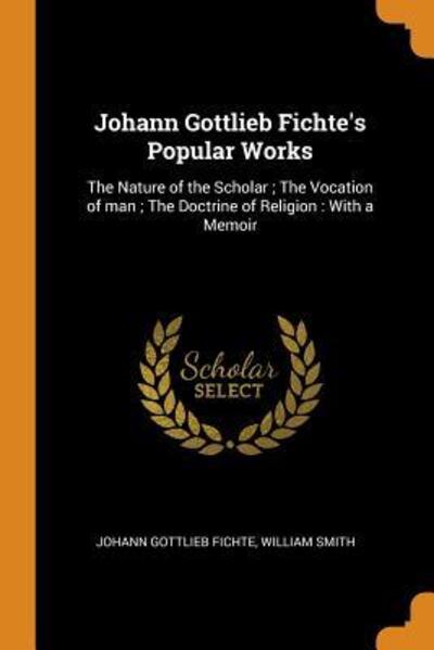 Johann Gottlieb Fichte's Popular Works: The Nature of the Scholar; The Vocation of Man; The Doctrine of Religion: With a Memoir - Johann Gottlieb Fichte - Książki - Franklin Classics Trade Press - 9780344869853 - 8 listopada 2018