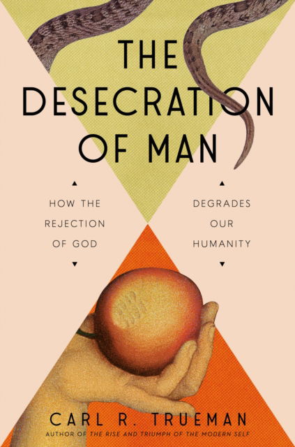Cover for Carl Trueman · The Desecration of Man: How the Rejection of the Living God Degrades Our Humanity (Hardcover Book) (2025)