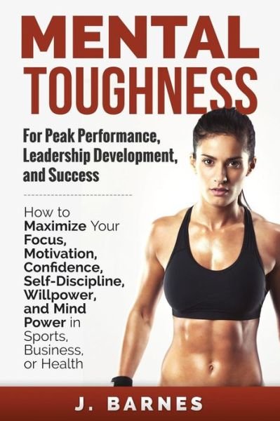 Cover for J Barnes · Mental Toughness for Peak Performance, Leadership Development, and Success: How to Maximize Your Focus, Motivation, Confidence, Self-Discipline, Willpower, and Mind Power in Sports, Business or Health (Taschenbuch) (2014)