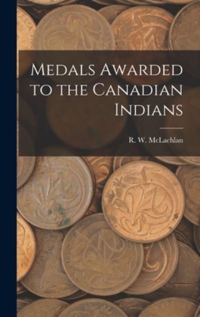 Cover for R W 1845-1926 McLachlan · Medals Awarded to the Canadian Indians [microform] (Innbunden bok) (2021)