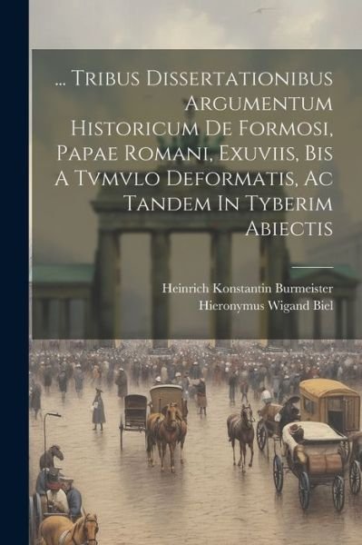Cover for Hieronymus Wigand Biel · ... Tribus Dissertationibus Argumentum Historicum de Formosi, Papae Romani, Exuviis, Bis a Tvmvlo Deformatis, Ac Tandem in Tyberim Abiectis (Book) (2023)