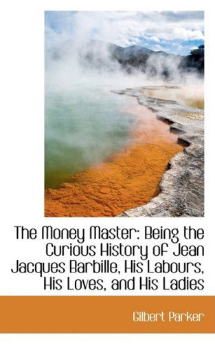 Cover for Gilbert Parker · The Money Master: Being the Curious History of Jean Jacques Barbille, His Labours, His Loves, and Hi (Hardcover Book) (2009)