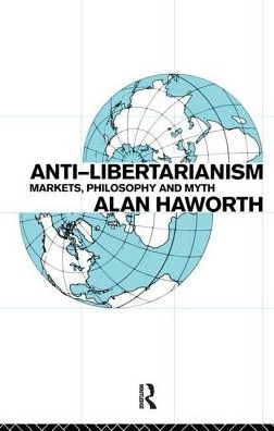 Cover for Haworth, Alan (London Metropolitan University, UK) · Anti-libertarianism: Markets, philosophy and myth (Hardcover Book) (2016)