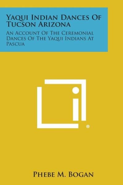 Cover for Phebe M Bogan · Yaqui Indian Dances of Tucson Arizona: an Account of the Ceremonial Dances of the Yaqui Indians at Pascua (Paperback Book) (2013)