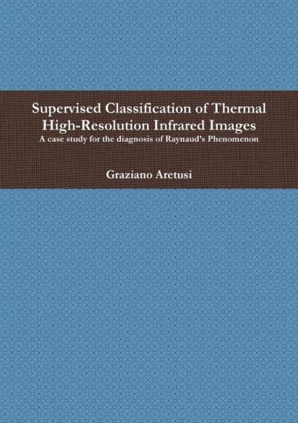 Cover for Graziano Aretusi · Supervised Classification of Thermal High-Resolution Infrared Images: A Case Study for the Diagnosis of Raynaud's Phenomenon (Pocketbok) (2017)