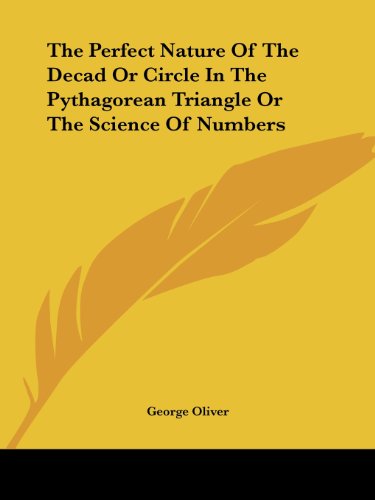 The Perfect Nature of the Decad or Circle in the Pythagorean Triangle or the Science of Numbers - George Oliver - Books - Kessinger Publishing, LLC - 9781425303853 - December 8, 2005