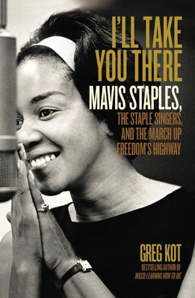 Cover for Greg Kot · I'll Take You There: Mavis Staples, the Staple Singers, and the March up Freedom's Highway (Hardcover Book) (2014)