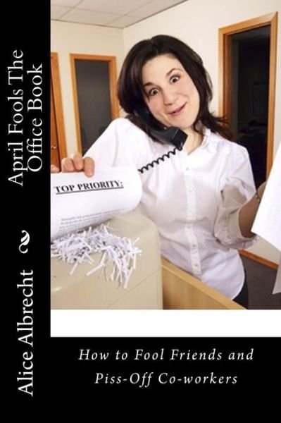 April Fools the Office Book: How to Fool Friends and Piss-off Co-workers - Ms Alice E Albrecht - Books - Createspace - 9781495418853 - February 2, 2014