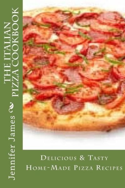 The Italian Pizza Cookbook - Delicious & Tasty Home-made Pizza Recipes - Jennifer James - Libros - Createspace - 9781500981853 - 29 de agosto de 2014
