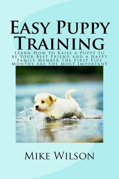 Easy Puppy Training: Learn How to Raise a Puppy to Be Your Best Friend and a Happy Family Member the First Five Months Are the Most Importa - Mike Wilson - Livres - Createspace - 9781502833853 - 14 octobre 2014