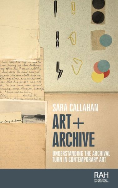 Cover for Sara Callahan · Art + Archive: Understanding the Archival Turn in Contemporary Art - Rethinking Art's Histories (Hardcover Book) (2022)