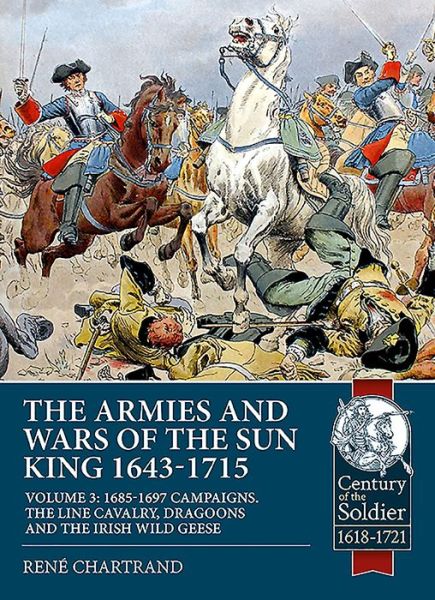 Cover for Rene Chartrand · The Armies and Wars of the Sun King 1643-1715: Volume 3: 1685-1697 Campaigns, the Line Cavalry, Dragoons and the Irish Wild Geese - Century of the Soldier (Paperback Book) (2020)