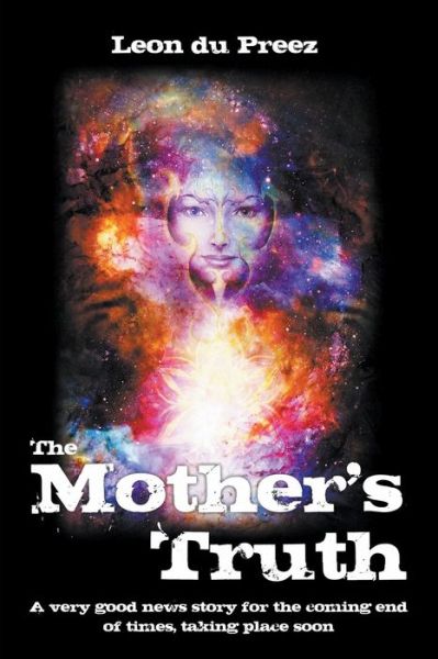 The Mother's Truth: A very good news story for the coming end of times, taking place soon - Leon Du Preez - Books - Strategic Book Publishing & Rights Agenc - 9781951530853 - July 12, 2020