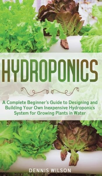 Cover for Dennis Wilson · Hydroponics: A Complete Beginner's Guide to Designing and Building Your Own Inexpensive Hydroponics System for Growing Plants in Water (Hardcover Book) (2020)
