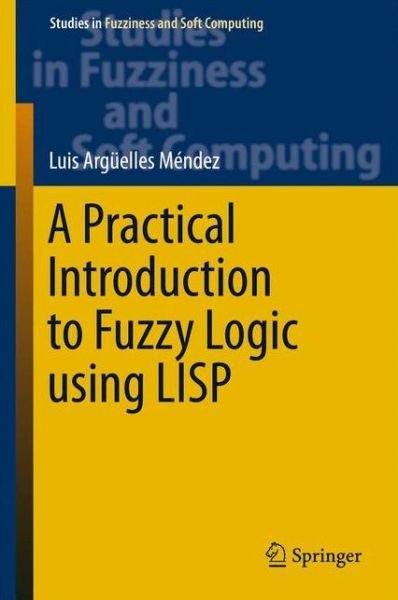 Luis Arguelles Mendez · A Practical Introduction to Fuzzy Logic using LISP - Studies in Fuzziness and Soft Computing (Hardcover bog) [1st ed. 2015 edition] (2015)