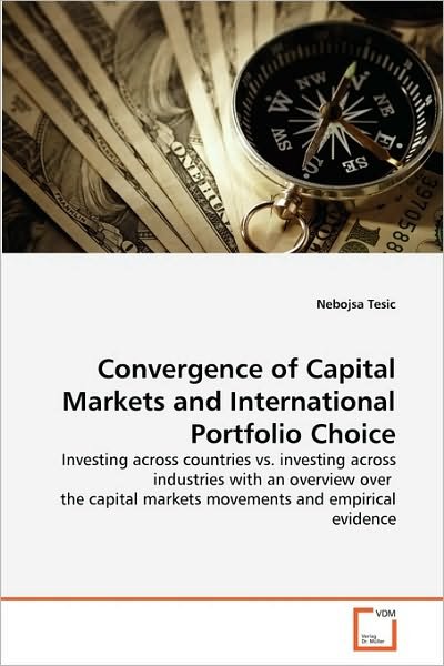 Cover for Nebojsa Tesic · Convergence of Capital Markets and International Portfolio Choice: Investing Across Countries vs. Investing Across Industries with an Overview over ... Markets Movements and Empirical Evidence (Paperback Bog) (2010)