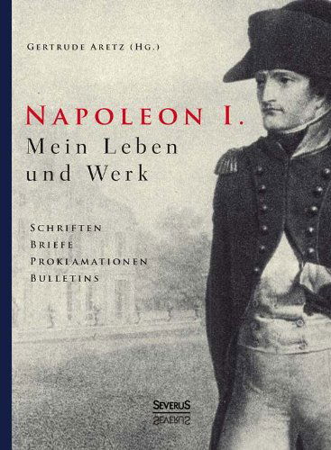Cover for Gertrude Aretz (Hrsg ). · Napoleon I. Mein Leben Und Werk. Schriften, Briefe, Proklamationen, Bulletins (Hardcover Book) [German edition] (2013)