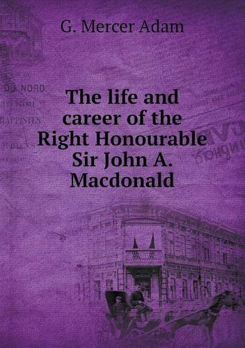 Cover for G. Mercer Adam · The Life and Career of the Right Honourable Sir John A. Macdonald (Paperback Book) (2013)