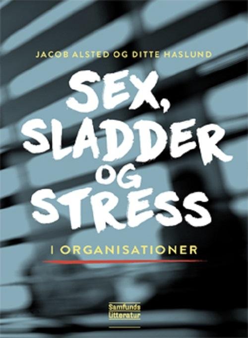 Sex, sladder og stress i organisationer - Jacob Alsted og Ditte Haslund - Bøger - Samfundslitteratur - 9788759320853 - 1. november 2016