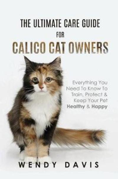 The Ultimate Care Guide for Calico Cat Owners: Everything You Need to Know to Train, Protect & Keep Your Pet Healthy & Happy - Wendy Davis - Böcker - Atticus Publications - 9789811166853 - 4 mars 2018