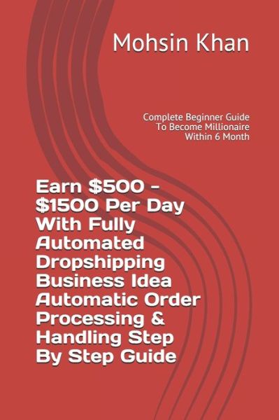 Cover for Mohsin Khan · Earn $500 - $1500 Per Day With Fully Automated Dropshipping Business Idea Automatic Order Processing &amp; Handling Step By Step Guide (Paperback Book) (2020)