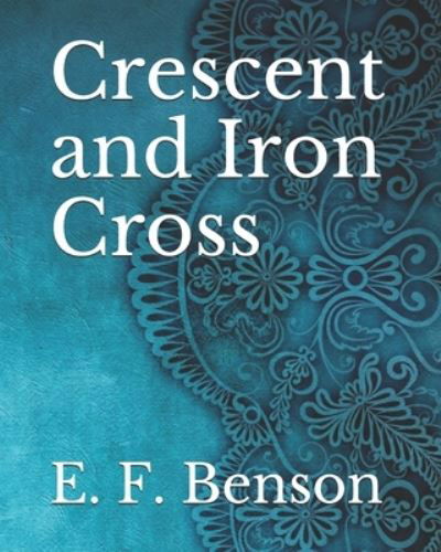 Crescent and Iron Cross - E F Benson - Kirjat - Independently Published - 9798737796853 - torstai 15. huhtikuuta 2021