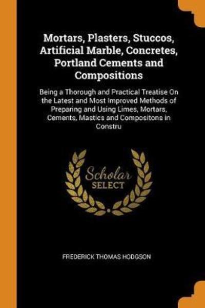 Cover for Frederick Thomas Hodgson · Mortars, Plasters, Stuccos, Artificial Marble, Concretes, Portland Cements and Compositions Being a Thorough and Practical Treatise on the Latest and ... Cements, Mastics and Compositons in Constru (Taschenbuch) (2018)