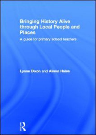 Cover for Dixon, Lynne (University of Greenwich, UK) · Bringing History Alive through Local People and Places: A guide for primary school teachers (Hardcover Book) (2013)