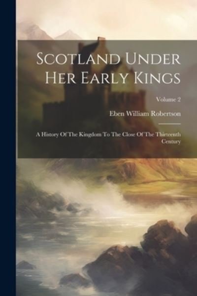 Cover for Eben William Robertson · Scotland under Her Early Kings (Book) (2023)