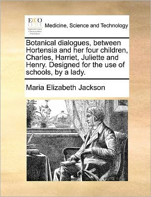 Botanical Dialogues, Between Hortensia and Her Four Children, Charles, Harriet, Juliette and Henry. Designed for the Use of Schools, by a Lady. - Maria Elizabeth Jackson - Books - Gale ECCO, Print Editions - 9781140694854 - May 27, 2010