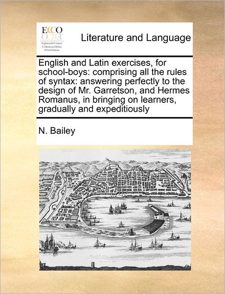 English and Latin Exercises, for School-boys: Comprising All the Rules of Syntax: Answering Perfectly to the Design of Mr. Garretson, and Hermes Roman - N Bailey - Böcker - Gale Ecco, Print Editions - 9781171467854 - 6 augusti 2010