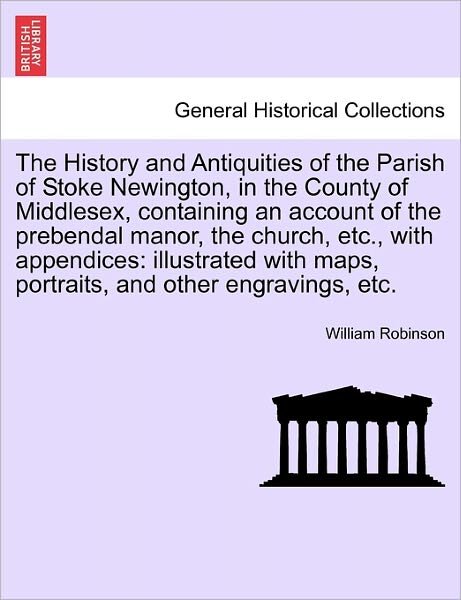 Cover for William Robinson · The History and Antiquities of the Parish of Stoke Newington, in the County of Middlesex, Containing an Account of the Prebendal Manor, the Church, Etc., (Paperback Book) (2011)