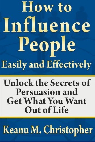 Cover for Keanu M. Christopher · How to Influence People Easily and Effectively: Unlock the Secrets of Persuasion and Get What You Want out of Life (Paperback Book) (2013)