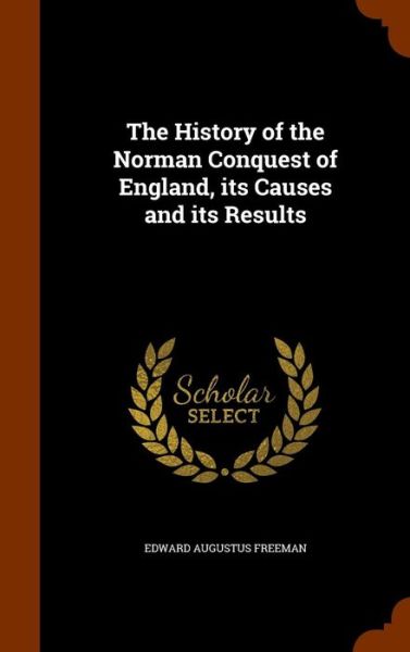 Cover for Edward Augustus Freeman · The History of the Norman Conquest of England, Its Causes and Its Results (Hardcover Book) (2015)