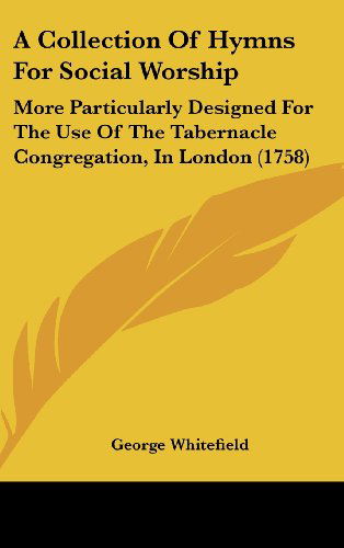 Cover for George Whitefield · A Collection of Hymns for Social Worship: More Particularly Designed for the Use of the Tabernacle Congregation, in London (1758) (Hardcover Book) (2008)