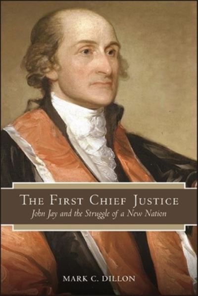 Cover for Mark C. Dillon · The First Chief Justice: John Jay and the Struggle of a New Nation - SUNY series in American Constitutionalism (Hardcover Book) (2022)