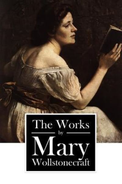 The Works by Mary Wollstonecraft - Mary Wollstonecraft - Books - Createspace Independent Publishing Platf - 9781540894854 - December 8, 2016