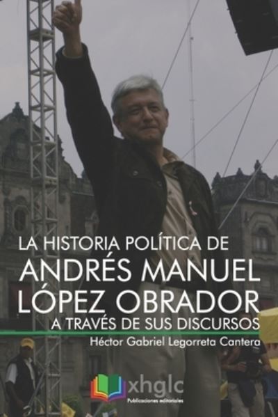 Cover for Rodrigo Alejandro Legorreta Cantera · La historia politica de Andres Manuel Lopez Obrador a traves de sus discursos (Paperback Book) (2018)