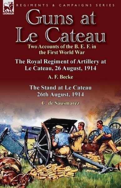 Cover for A F Becke · Guns at Le Cateau: Two Accounts of the B. E. F. in the First World War-The Royal Regiment of Artillery at Le Cateau, 26 August, 1914 by a (Pocketbok) (2013)