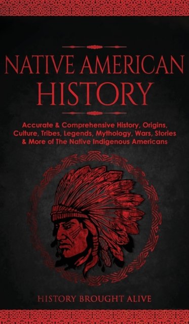 Cover for History Brought Alive · Native American History: Accurate &amp; Comprehensive History, Origins, Culture, Tribes, Legends, Mythology, Wars, Stories &amp; More of The Native Indigenous Americans (Innbunden bok) (2022)