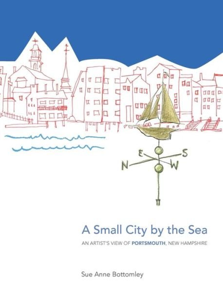 Cover for Sue Anne Bottomley · A Small City by the Sea: An Artist's View of Portsmouth, New Hampshire (Hardcover Book) (2018)