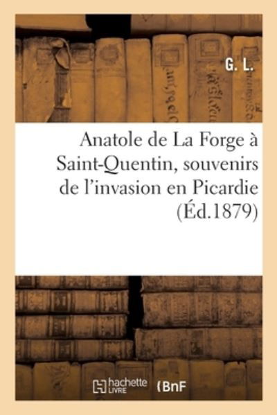 Cover for G L · Anatole de la Forge A Saint-Quentin, Souvenirs de l'Invasion En Picardie (Paperback Bog) (2019)